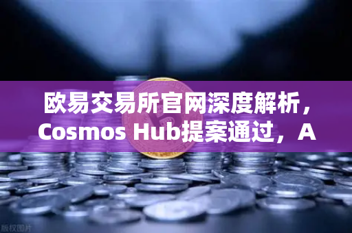 欧易交易所官网深度解析，Cosmos Hub提案通过，ATOM通胀率调整为7%的市场影响与投资策略-第1张图片-欧易交易所