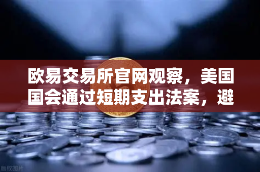欧易交易所官网观察，美国国会通过短期支出法案，避免政府停摆危机深度解读-第1张图片-欧易交易所