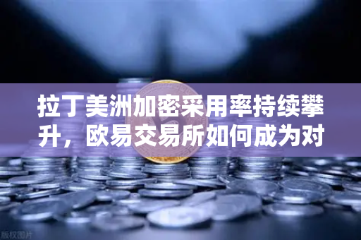 拉丁美洲加密采用率持续攀升,欧易交易所如何成为对抗货币贬值的利器?-第1张图片-欧易交易所 拉丁美洲加密采用率持续攀升,欧易交易所如何成为对抗货币贬值的利器?-第1张图片-欧易交易所