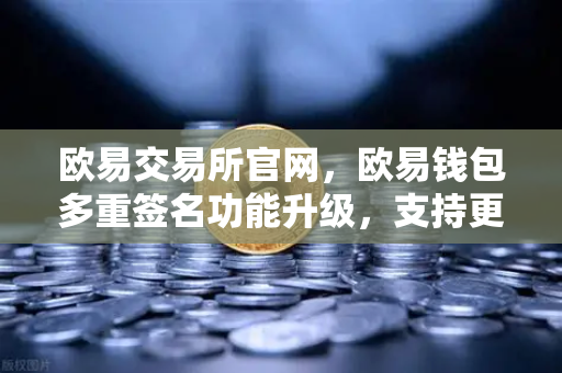 欧易交易所官网,欧易钱包多重签名功能升级,支持更多签名方和自定义规则-第1张图片-欧易交易所 欧易交易所官网,欧易钱包多重签名功能升级,支持更多签名方和自定义规则-第1张图片-欧易交易所