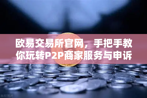 欧易交易所官网,手把手教你玩转P2P商家服务与申诉证据提交-第1张图片-欧易交易所 欧易交易所官网,手把手教你玩转P2P商家服务与申诉证据提交-第1张图片-欧易交易所