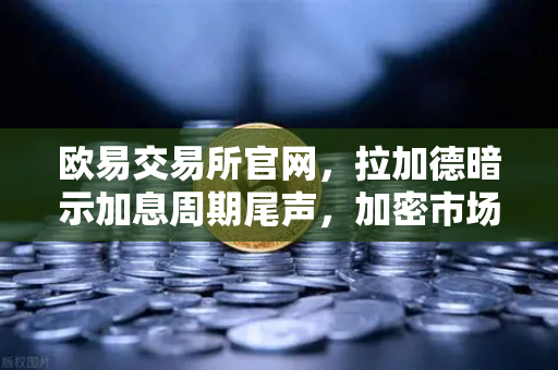 欧易交易所官网，拉加德暗示加息周期尾声，加密市场迎来新契机？-第1张图片-欧易交易所