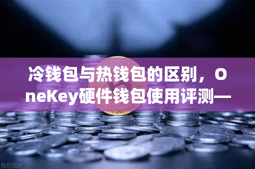 冷钱包与热钱包的区别,OneKey硬件钱包使用评测—欧易交易所官网投资者的安全之选-第1张图片-欧易交易所 冷钱包与热钱包的区别,OneKey硬件钱包使用评测—欧易交易所官网投资者的安全之选-第1张图片-欧易交易所