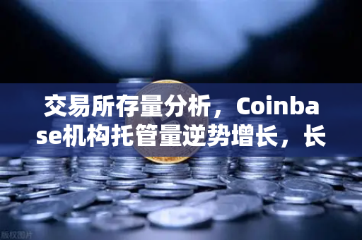 交易所存量分析，Coinbase机构托管量逆势增长，长线信心犹在
