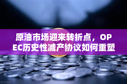 原油市场迎来转折点,OPEC历史性减产协议如何重塑全球能源格局?-第1张图片-欧易交易所 原油市场迎来转折点,OPEC历史性减产协议如何重塑全球能源格局?-第1张图片-欧易交易所