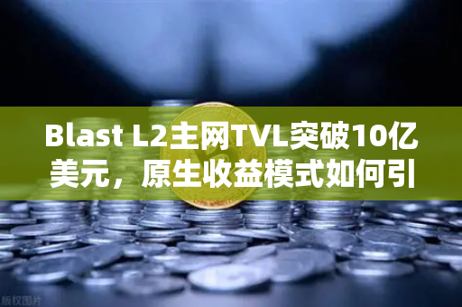Blast L2主网TVL突破10亿美元,原生收益模式如何引爆加密市场?-第1张图片-欧易交易所 Blast L2主网TVL突破10亿美元,原生收益模式如何引爆加密市场?-第1张图片-欧易交易所