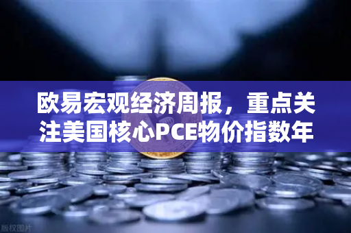 欧易宏观经济周报，重点关注美国核心PCE物价指数年率—市场风向标与投资策略全解读-第1张图片-欧易交易所
