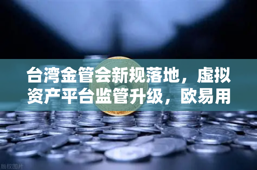 台湾金管会新规落地，虚拟资产平台监管升级，欧易用户如何应对？