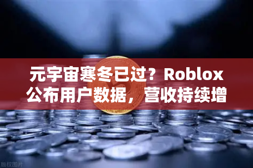 元宇宙寒冬已过？Roblox公布用户数据，营收持续增长，行业复苏信号显现