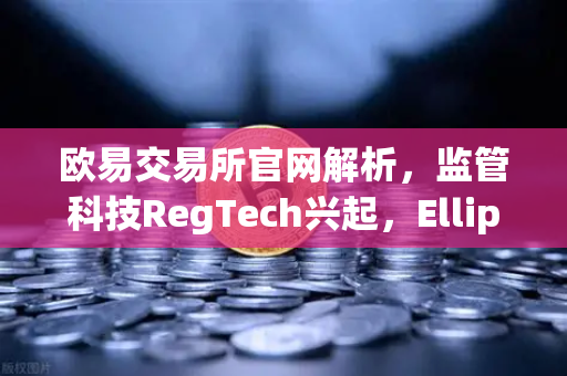 欧易交易所官网解析,监管科技RegTech兴起,Elliptic获投用于追踪非法资金-第1张图片-欧易交易所 欧易交易所官网解析,监管科技RegTech兴起,Elliptic获投用于追踪非法资金-第1张图片-欧易交易所