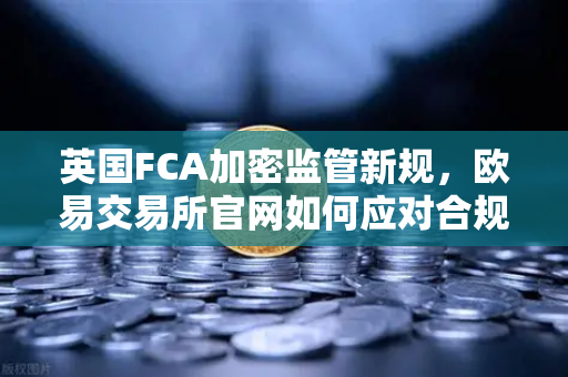 英国FCA加密监管新规,欧易交易所官网如何应对合规挑战?-第1张图片-欧易交易所 英国FCA加密监管新规,欧易交易所官网如何应对合规挑战?-第1张图片-欧易交易所