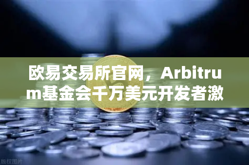 欧易交易所官网，Arbitrum基金会千万美元开发者激励计划深度解析