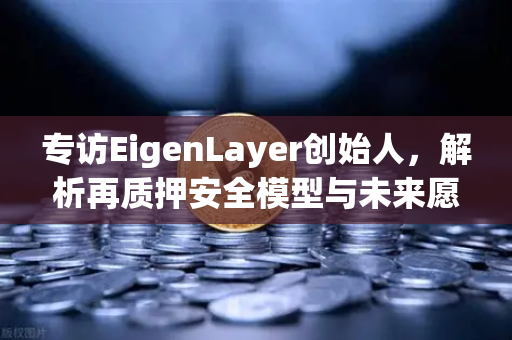 专访EigenLayer创始人，解析再质押安全模型与未来愿景