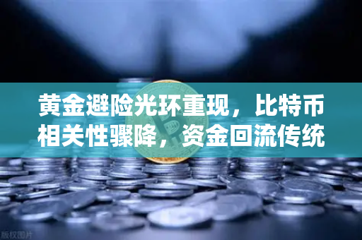 黄金避险光环重现，比特币相关性骤降，资金回流传统贵金属