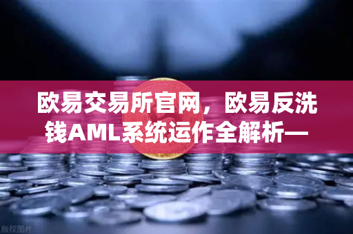欧易交易所官网，欧易反洗钱AML系统运作全解析—机器学习如何精准识别可疑交易？