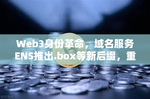 Web3身份革命，域名服务ENS推出.box等新后缀，重塑数字身份体系