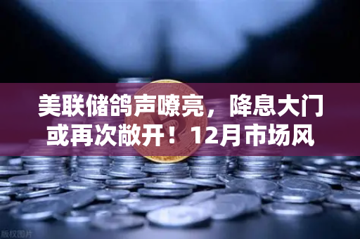 美联储鸽声嘹亮，降息大门或再次敞开！12月市场风向要变？