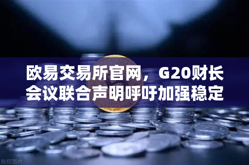 欧易交易所官网，G20财长会议联合声明呼吁加强稳定币监管，全球加密市场格局将迎巨变