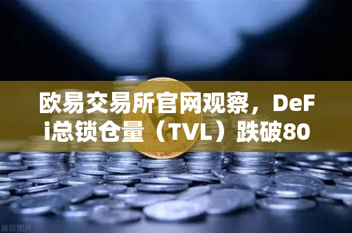 欧易交易所官网观察，DeFi总锁仓量（TVL）跌破800亿美元，夏季热潮为何褪去？