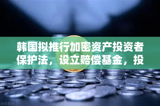 韩国拟推行加密资产投资者保护法，设立赔偿基金，投资者如何应对？