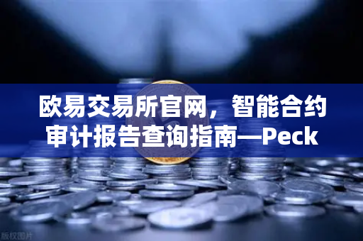 欧易交易所官网，智能合约审计报告查询指南—PeckShield风险等级深度解读