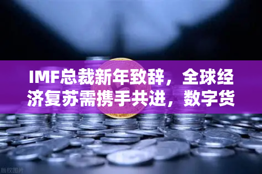 IMF总裁新年致辞，全球经济复苏需携手共进，数字货币机遇与挑战并存