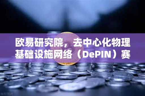 欧易研究院，去中心化物理基础设施网络（DePIN）赛道深度报告—万物互联的下一个万亿风口