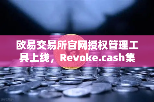 欧易交易所官网授权管理工具上线，Revoke.cash集成进欧易Web3钱包，数字资产安全再升级