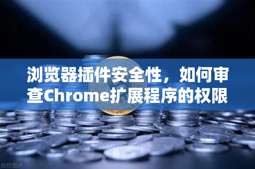 浏览器插件安全性，如何审查Chrome扩展程序的权限？从欧易交易所官网安全经验谈起