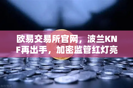 欧易交易所官网，波兰KNF再出手，加密监管红灯亮起