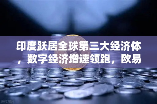 印度跃居全球第三大经济体，数字经济增速领跑，欧易交易所官网开启新篇章