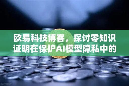 欧易科技博客，探讨零知识证明在保护AI模型隐私中的应用-第1张图片-欧易交易所