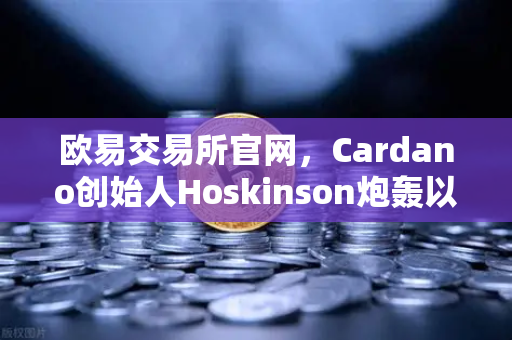 欧易交易所官网，Cardano创始人Hoskinson炮轰以太坊路线图缺乏创新，区块链生态何去何从？-第1张图片-欧易交易所