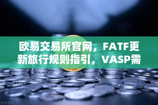 欧易交易所官网，FATF更新旅行规则指引，VASP需共享受益所有人信息