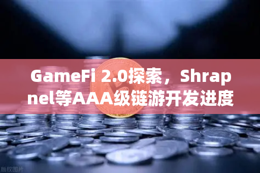 GameFi 2.0探索，Shrapnel等AAA级链游开发进度更新，欧易交易所下载与生态新看点