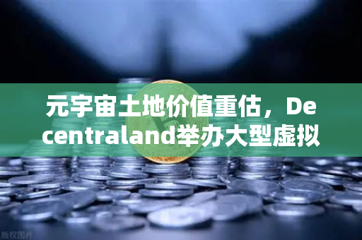 元宇宙土地价值重估，Decentraland举办大型虚拟音乐节，数字地产迎来新一轮爆发