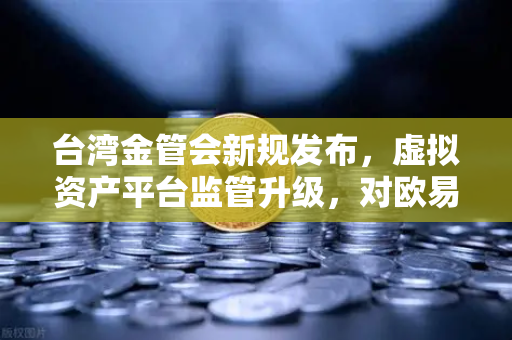 台湾金管会新规发布，虚拟资产平台监管升级，对欧易交易所用户意味着什么？-第1张图片-欧易交易所