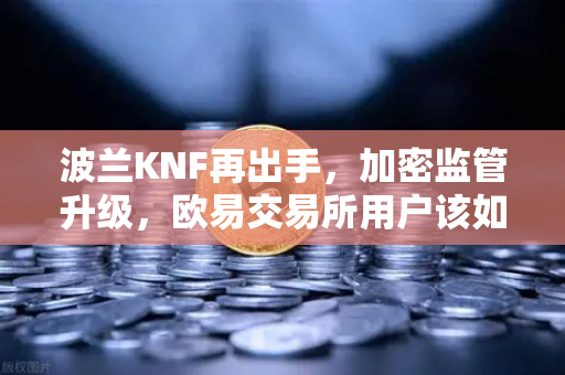 波兰KNF再出手，加密监管升级，欧易交易所用户该如何应对？