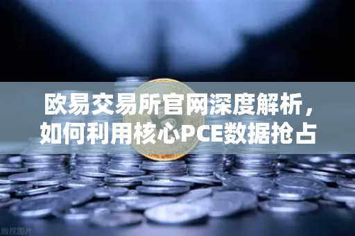 欧易交易所官网深度解析，如何利用核心PCE数据抢占市场先机？