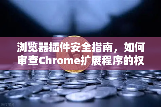 浏览器插件安全指南，如何审查Chrome扩展程序的权限？