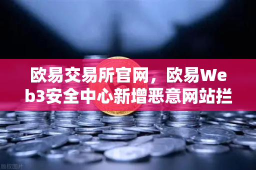 欧易交易所官网，欧易Web3安全中心新增恶意网站拦截功能，为你的数字资产保驾护航