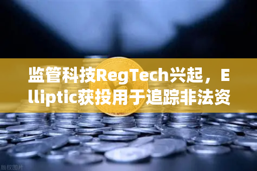 监管科技RegTech兴起，Elliptic获投用于追踪非法资金，欧易交易所合规新范式