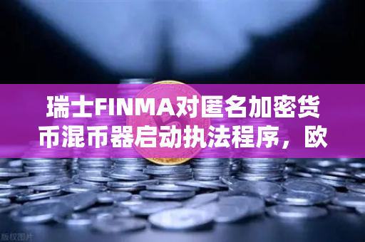 瑞士FINMA对匿名加密货币混币器启动执法程序，欧易交易所用户需警惕合规风险