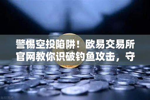 警惕空投陷阱！欧易交易所官网教你识破钓鱼攻击，守护资产安全