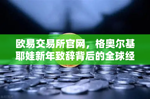 欧易交易所官网，格奥尔基耶娃新年致辞背后的全球经济新格局
