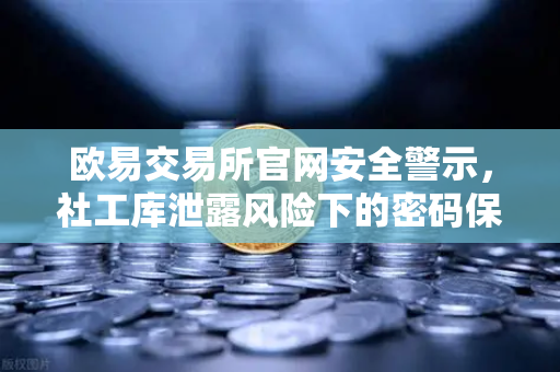 欧易交易所官网安全警示，社工库泄露风险下的密码保护指南