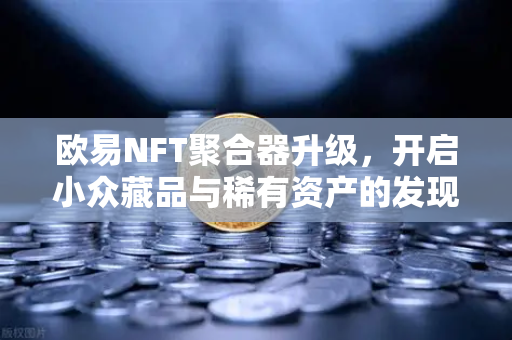 欧易NFT聚合器升级，开启小众藏品与稀有资产的发现之旅