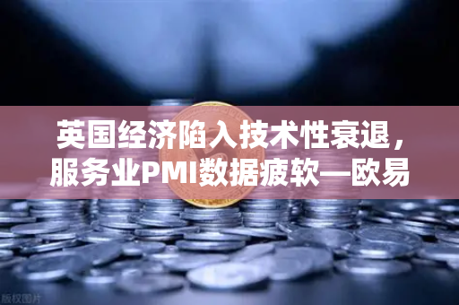 英国经济陷入技术性衰退，服务业PMI数据疲软—欧易交易所官网深度解析