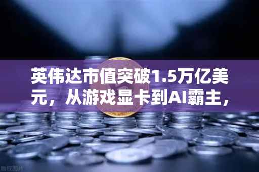 英伟达市值突破1.5万亿美元，从游戏显卡到AI霸主，它凭什么成为年度最赚钱科技公司？