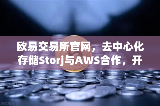 欧易交易所官网，去中心化存储Storj与AWS合作，开启混合云存储新时代